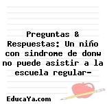 Preguntas & Respuestas: Un niño con sindrome de donw no puede asistir a la escuela regular?