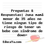 Preguntas & Respuestas: ¿una mamá menor de 35 años no tiene ningun tipo de riesgo de tener un bebe con síndrome de down?