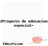 ¿Proyecto de educacion especial?