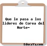 Que le pasa a los lideres de Corea del Norte?