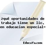 ¿qué oportunidades de trabajo tiene un lic. en educacion especial?