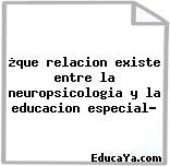 ¿que relacion existe entre la neuropsicologia y la educacion especial?