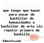 que tengo que hacer para pasar de bachiller de humanidades a bachiller de arte sin repetir primero de bachille