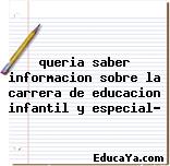 queria saber informacion sobre la carrera de educacion infantil y especial?