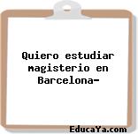 Quiero estudiar magisterio en Barcelona?