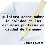 quisiera saber sobre la calidad de las escuelas publicas de ciudad de Panamá?