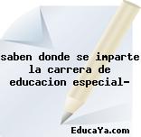 saben donde se imparte la carrera de educacion especial?