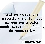 ¿si me queda una materia y no la paso ni con reparacion puedo pasar de año soy de venezuela?