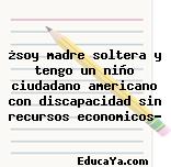 ¿soy madre soltera y tengo un niño ciudadano americano con discapacidad sin recursos economicos?