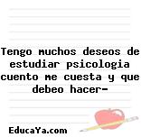 Tengo muchos deseos de estudiar psicologia cuento me cuesta y que debeo hacer?