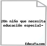 ¿Un niño que necesita educación especial?