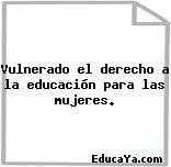 Vulnerado el derecho a la educación para las mujeres.