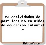 ¿3 actividades de post-lectura en niños de educacion infantil ?