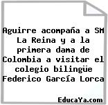 Aguirre acompaña a SM La Reina y a la primera dama de Colombia a visitar el colegio bilingüe Federico García Lorca