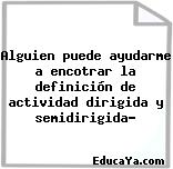 Alguien puede ayudarme a encotrar la definición de actividad dirigida y semidirigida?