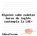 Alguien sabe cuántas horas de inglés contempla la LOE?