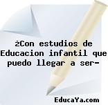 ¿Con estudios de Educacion infantil que puedo llegar a ser?