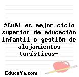 ¿Cuál es mejor ciclo superior de educación infantil o gestión de alojamientos turísticos?