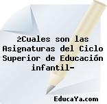 ¿Cuales son las Asignaturas del Ciclo Superior de Educación infantil?