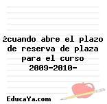 ¿cuando abre el plazo de reserva de plaza para el curso 2009-2010?