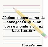 ¿Deben respetarme la categoría que me corresponde por mi titulación?