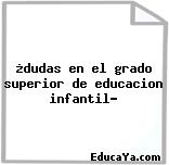 ¿dudas en el grado superior de educacion infantil?