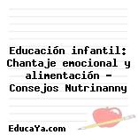 Educación infantil: Chantaje emocional y alimentación – Consejos Nutrinanny