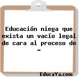 Educación niega que exista un vacío legal de cara al proceso de …