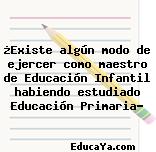 ¿Existe algún modo de ejercer como maestro de Educación Infantil habiendo estudiado Educación Primaria?