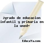 ¿grado de educacion infantil y primaria en la uned?