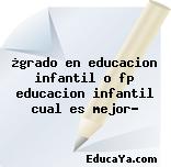 ¿grado en educacion infantil o fp educacion infantil cual es mejor?