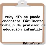 ¿Hoy día se puede encontrar fácilmente trabajo de profesor de educación infantil?