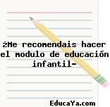 ¿Me recomendais hacer el modulo de educación infantil?