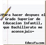 ¿Para hacer despues el Grado Superior de Educacion Infantil, que Bachillerato me aconsejais?