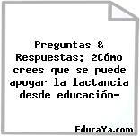 Preguntas & Respuestas: ¿Cómo crees que se puede apoyar la lactancia desde educación?