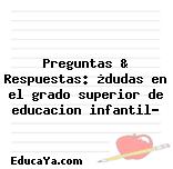 Preguntas & Respuestas: ¿dudas en el grado superior de educacion infantil?