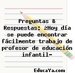 Preguntas & Respuestas: ¿Hoy día se puede encontrar fácilmente trabajo de profesor de educación infantil?