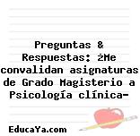 Preguntas & Respuestas: ¿Me convalidan asignaturas de Grado Magisterio a Psicología clínica?