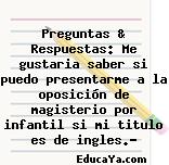 Preguntas & Respuestas: Me gustaria saber si puedo presentarme a la oposición de magisterio por infantil si mi titulo es de ingles.?