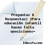 Preguntas & Respuestas: ¿Para educación infantil hacen falta oposiciones?