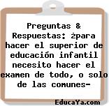 Preguntas & Respuestas: ¿para hacer el superior de educación infantil necesito hacer el examen de todo, o solo de las comunes?