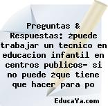 Preguntas & Respuestas: ¿puede trabajar un tecnico en educacion infantil en centros publicos? si no puede ¿que tiene que hacer para po