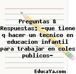 Preguntas & Respuestas: ?que tiene q hacer un tecnico en educacion infantil para trabajar en coles publicos?