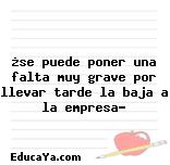 ¿se puede poner una falta muy grave por llevar tarde la baja a la empresa?