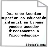 ¿si eres tecnico superior en educación infantil en España puedes acceder directamente a Psicopedagogi?