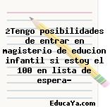 ¿Tengo posibilidades de entrar en magisterio de educion infantil si estoy el 100 en lista de espera?