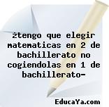 ¿tengo que elegir matematicas en 2 de bachillerato no cogiendolas en 1 de bachillerato?