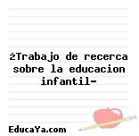 ¿Trabajo de recerca sobre la educacion infantil?