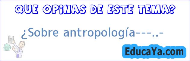 ¿Sobre antropología………..?