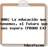 AAM: La educación que tenemos, el futuro que nos espera (PROMO E4)